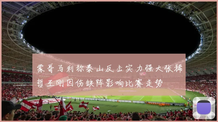 蒙哥马利称泰山反击实力强大张稀哲王刚因伤缺阵影响比赛走势