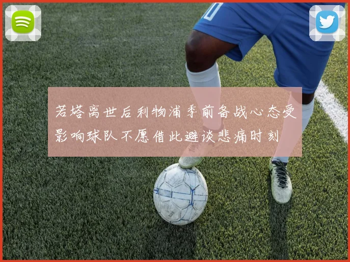 若塔离世后利物浦季前备战心态受影响球队不愿借此避谈悲痛时刻