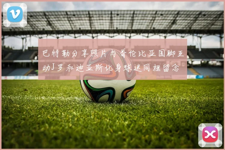 巴特勒分享照片与哥伦比亚国脚互动J罗和迪亚斯化身球迷同框留念