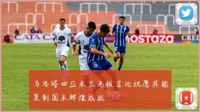 马洛塔回应米兰老板言论祝愿其能复制国米辉煌成就
