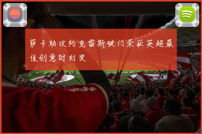 萨卡助攻约克雷斯破门荣获英超最佳创意时刻奖