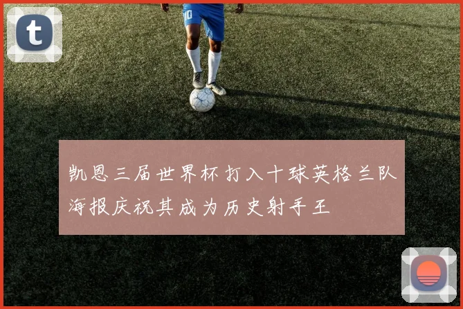 凯恩三届世界杯打入十球英格兰队海报庆祝其成为历史射手王