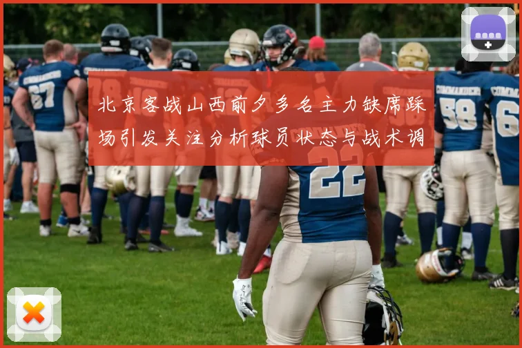 北京客战山西前夕多名主力缺席踩场引发关注分析球员状态与战术调整
