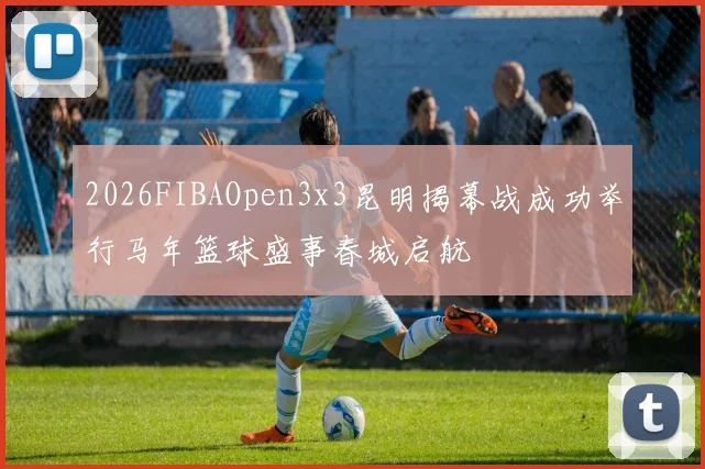 2026FIBAOpen3x3昆明揭幕战成功举行马年篮球盛事春城启航