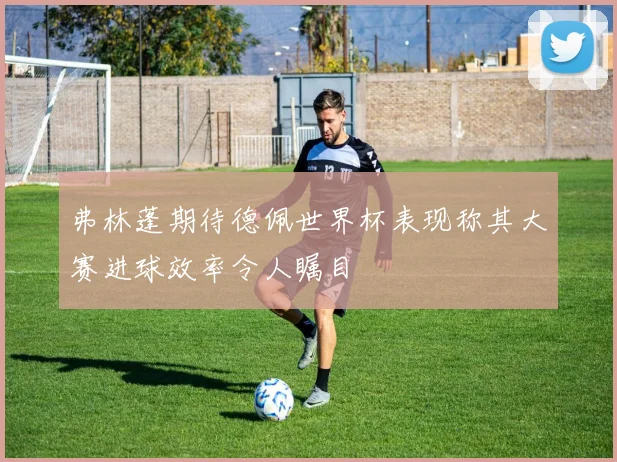 弗林蓬期待德佩世界杯表现称其大赛进球效率令人瞩目