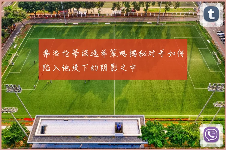 弗洛伦蒂诺选举策略揭秘对手如何陷入他设下的阴影之中