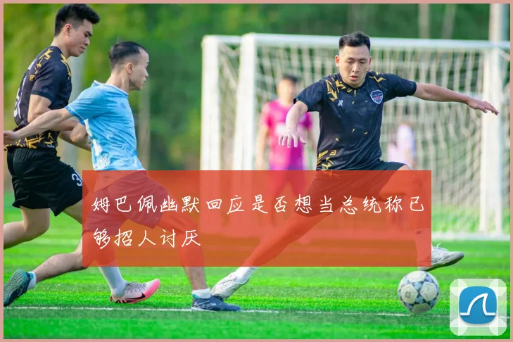姆巴佩幽默回应是否想当总统称已够招人讨厌