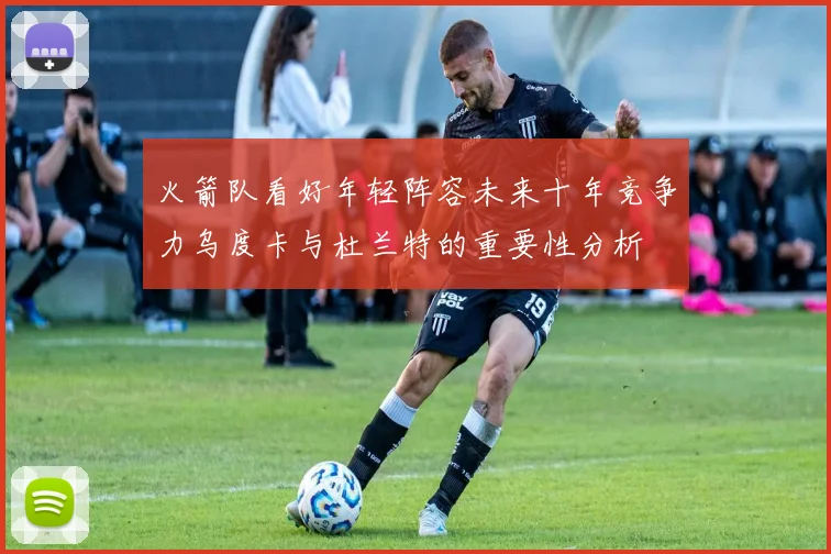 火箭队看好年轻阵容未来十年竞争力乌度卡与杜兰特的重要性分析