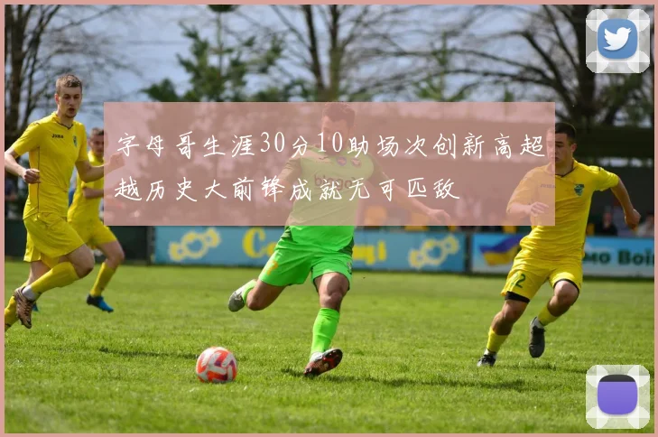 字母哥生涯30分10助场次创新高超越历史大前锋成就无可匹敌