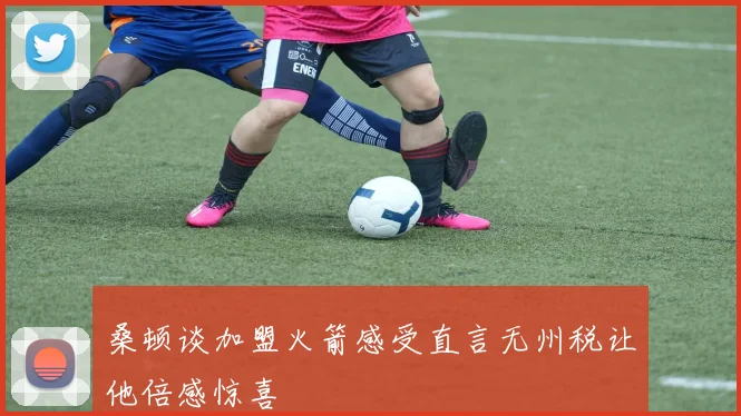 桑顿谈加盟火箭感受直言无州税让他倍感惊喜