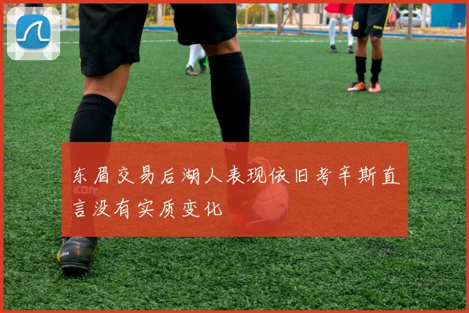 东眉交易后湖人表现依旧考辛斯直言没有实质变化
