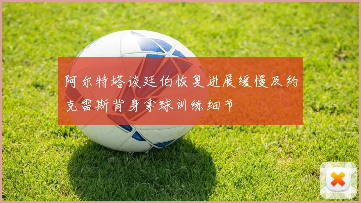 阿尔特塔谈廷伯恢复进展缓慢及约克雷斯背身拿球训练细节