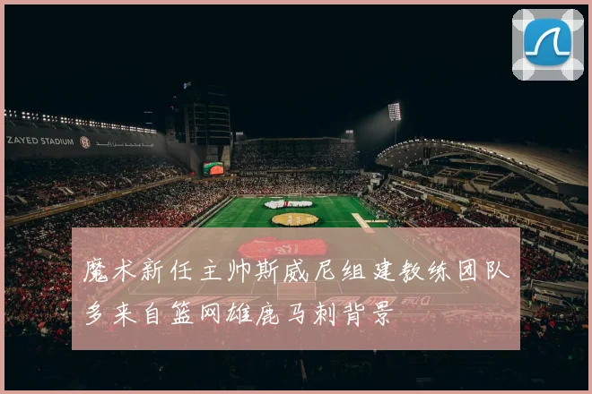 魔术新任主帅斯威尼组建教练团队多来自篮网雄鹿马刺背景
