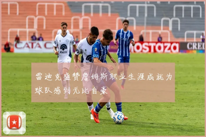 雷迪克盛赞詹姆斯职业生涯成就为球队感到无比自豪