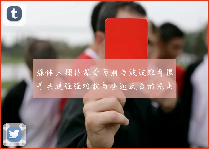 媒体人期待蒙哥马利与波波维奇携手共进强强对抗与快速反击的完美结合
