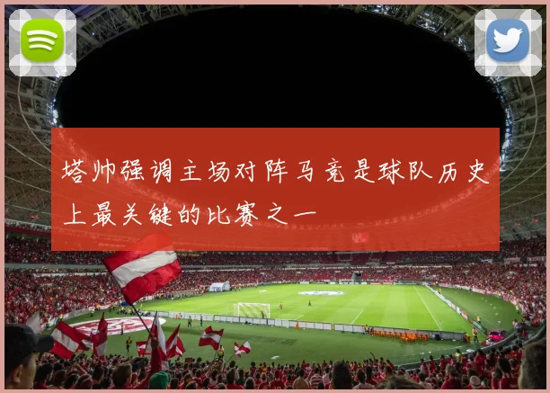 塔帅强调主场对阵马竞是球队历史上最关键的比赛之一