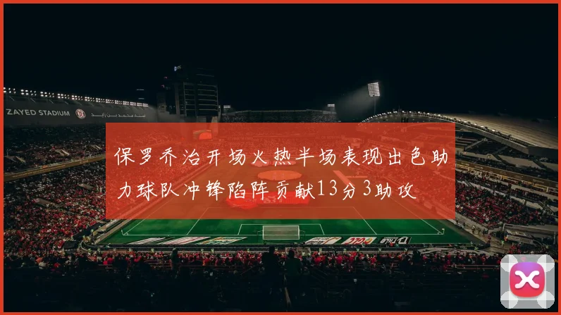 保罗乔治开场火热半场表现出色助力球队冲锋陷阵贡献13分3助攻