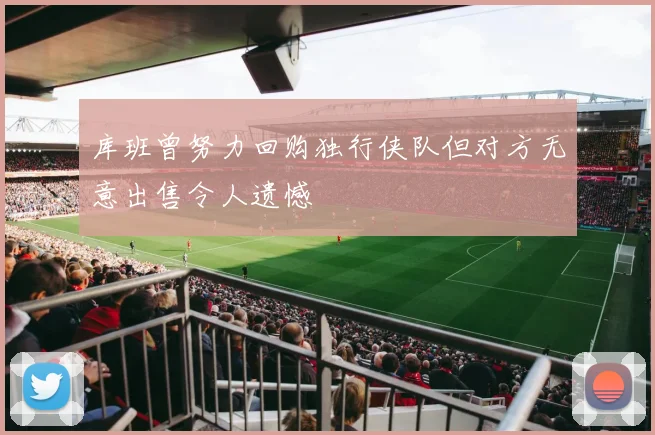 库班曾努力回购独行侠队但对方无意出售令人遗憾