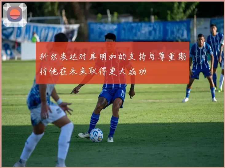 科尔表达对库明加的支持与尊重期待他在未来取得更大成功