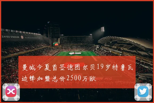 曼城今夏首签德图尔贝19岁特鲁瓦边锋加盟总价2500万欧